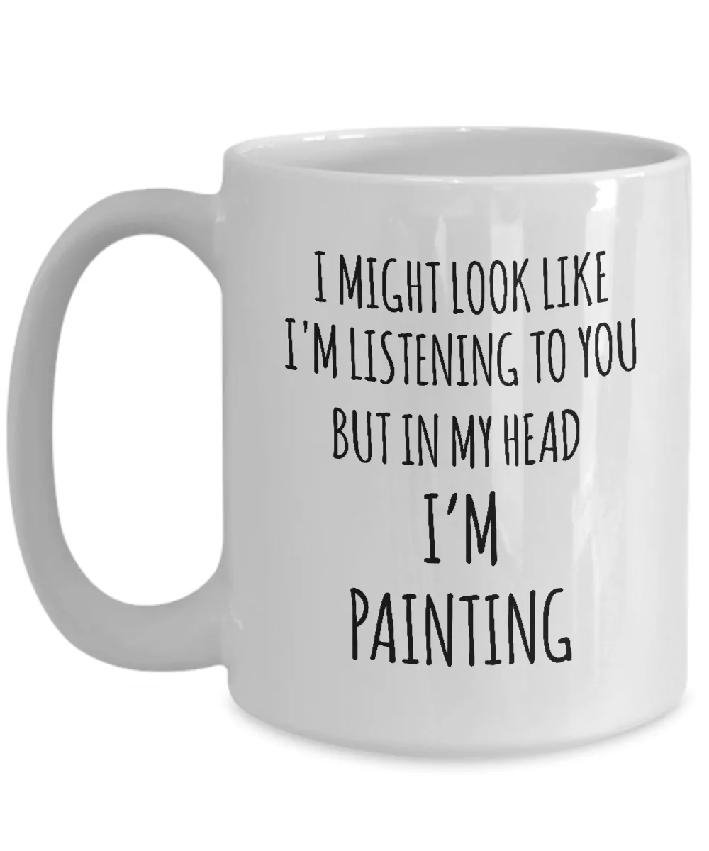 I Might Look Like I'M Listening To You But In My Head I'M Painting Mug Coffee Cup Funny Gift