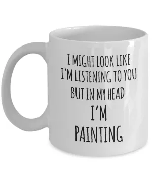 I Might Look Like I'M Listening To You But In My Head I'M Painting Mug Coffee Cup Funny Gift